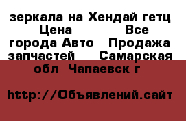 зеркала на Хендай гетц › Цена ­ 2 000 - Все города Авто » Продажа запчастей   . Самарская обл.,Чапаевск г.